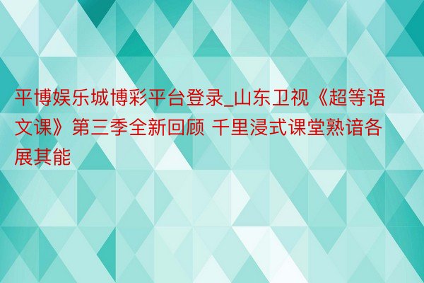 平博娱乐城博彩平台登录_山东卫视《超等语文课》第三季全新回顾 千里浸式课堂熟谙各展其能