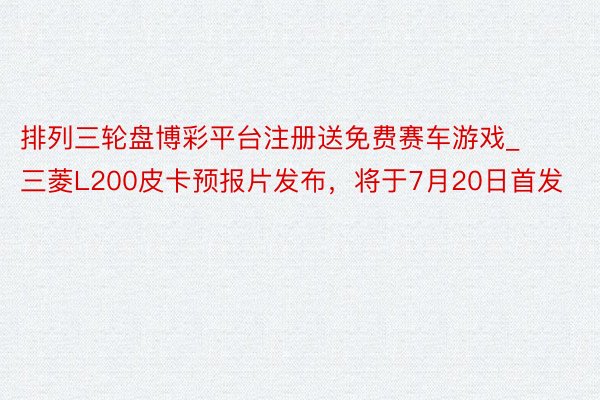 排列三轮盘博彩平台注册送免费赛车游戏_三菱L200皮卡预报片发布，将于7月20日首发
