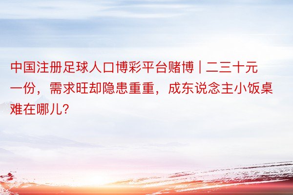 中国注册足球人口博彩平台赌博 | 二三十元一份，需求旺却隐患重重，成东说念主小饭桌难在哪儿？