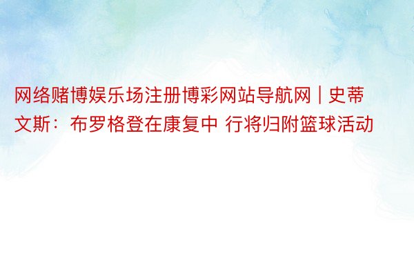 网络赌博娱乐场注册博彩网站导航网 | 史蒂文斯：布罗格登在康复中 行将归附篮球活动