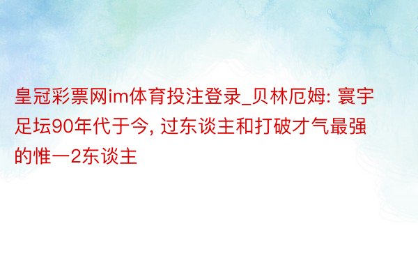 皇冠彩票网im体育投注登录_贝林厄姆: 寰宇足坛90年代于今, 过东谈主和打破才气最强的惟一2东谈主