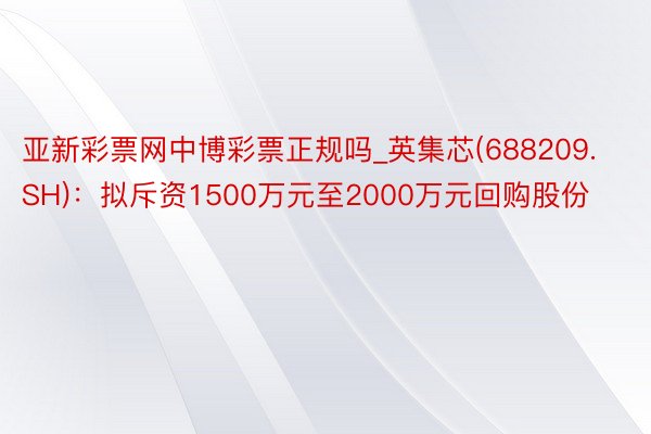 亚新彩票网中博彩票正规吗_英集芯(688209.SH)：拟斥资1500万元至2000万元回购股份