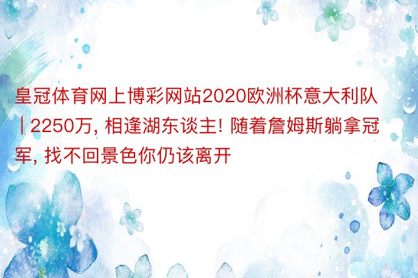 皇冠体育网上博彩网站2020欧洲杯意大利队 | 2250万, 相逢湖东谈主! 随着詹姆斯躺拿冠军, 找不回景色你仍该离开