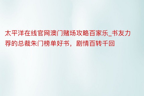 太平洋在线官网澳门赌场攻略百家乐_书友力荐的总裁朱门榜单好书，剧情百转千回