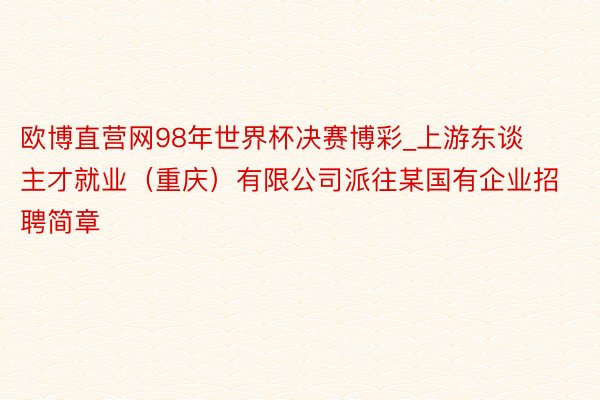 欧博直营网98年世界杯决赛博彩_上游东谈主才就业（重庆）有限公司派往某国有企业招聘简章