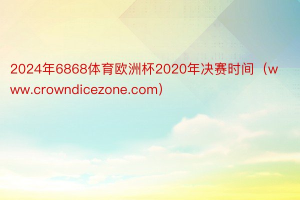 2024年6868体育欧洲杯2020年决赛时间（www.crowndicezone.com）