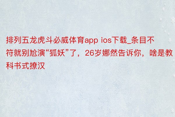 排列五龙虎斗必威体育app ios下载_条目不符就别尬演“狐妖”了，26岁娜然告诉你，啥是教科书式撩汉