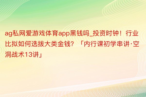 ag私网爱游戏体育app黑钱吗_投资时钟！行业比拟如何选拔大类金钱？「内行课初学串讲·空洞战术13讲」