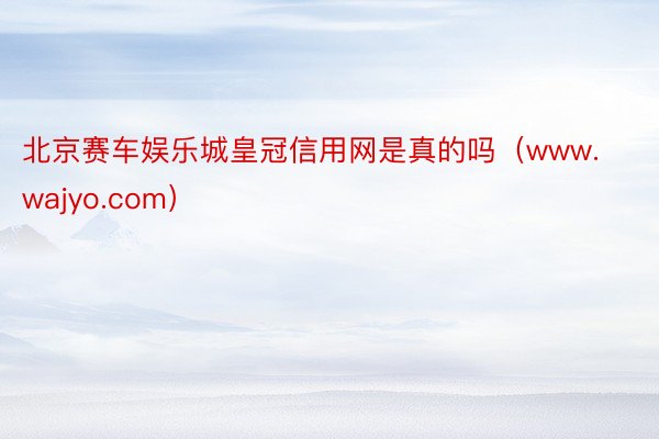 北京赛车娱乐城皇冠信用网是真的吗（www.wajyo.com）