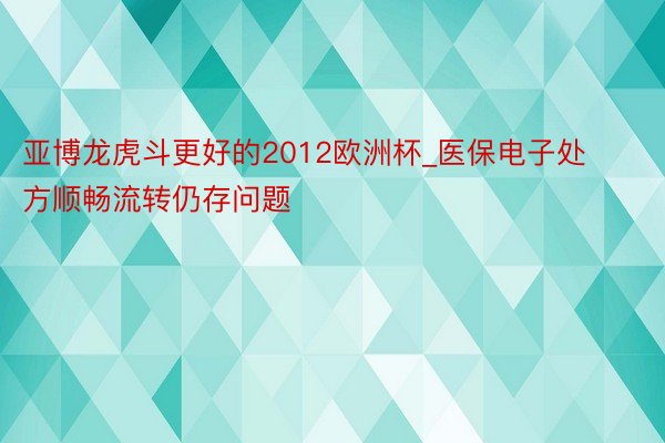 亚博龙虎斗更好的2012欧洲杯_医保电子处方顺畅流转仍存问题