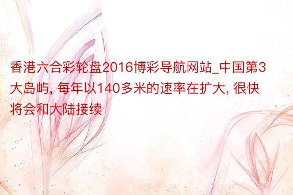 香港六合彩轮盘2016博彩导航网站_中国第3大岛屿， 每年以140多米的速率在扩大， 很快将会和大陆接续