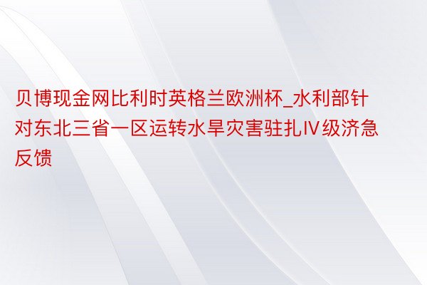 贝博现金网比利时英格兰欧洲杯_水利部针对东北三省一区运转水旱