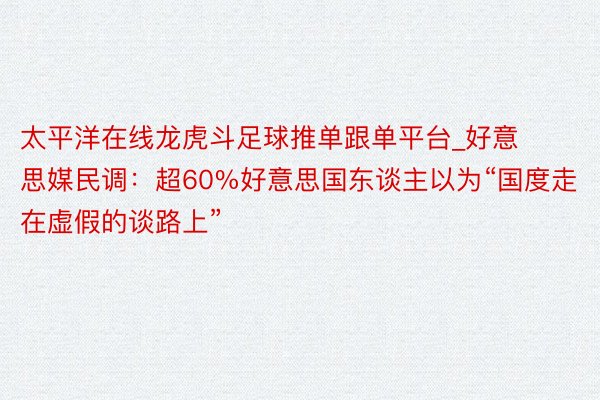 太平洋在线龙虎斗足球推单跟单平台_好意思媒民调：超60%好意思国东谈主以为“国度走在虚假的谈路上”