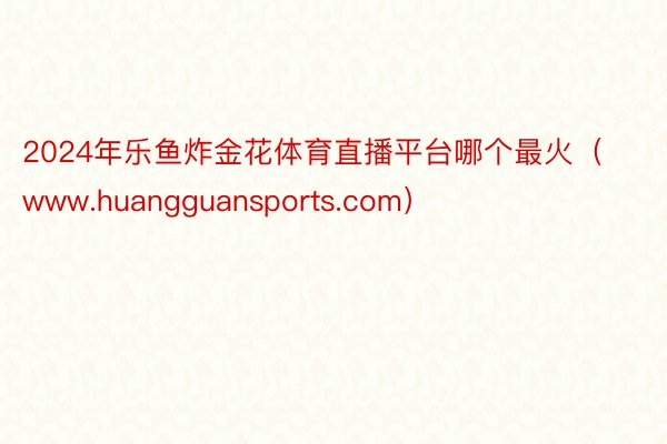 2024年乐鱼炸金花体育直播平台哪个最火（www.huangguansports.com）
