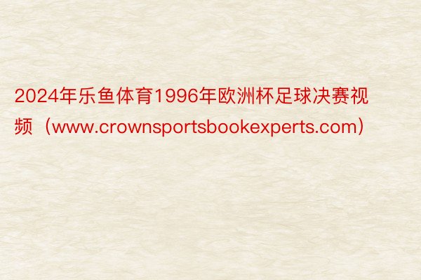 2024年乐鱼体育1996年欧洲杯足球决赛视频（www.crownsportsbookexperts.com）