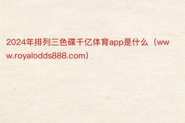 2024年排列三色碟千亿体育app是什么（www.royalodds888.com）