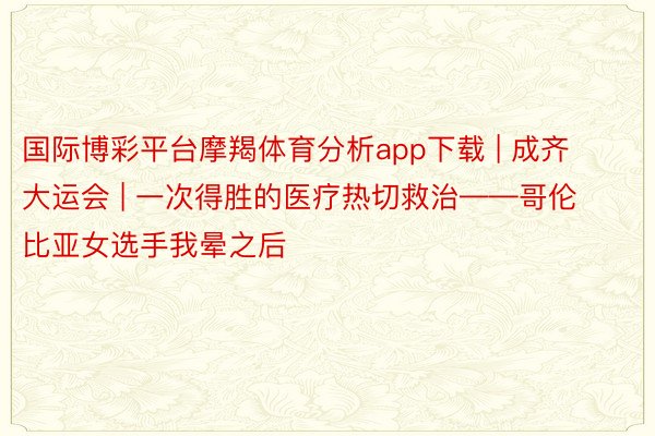 国际博彩平台摩羯体育分析app下载 | 成齐大运会 | 一次