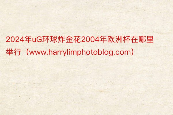 2024年uG环球炸金花2004年欧洲杯在哪里举行（www.harrylimphotoblog.com）