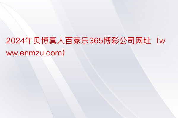 2024年贝博真人百家乐365博彩公司网址（www.enmzu.com）