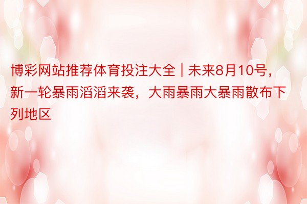 博彩网站推荐体育投注大全 | 未来8月10号，新一轮暴雨滔滔