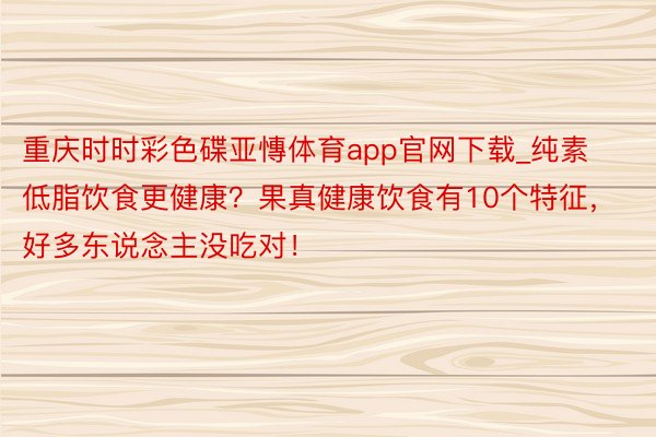 重庆时时彩色碟亚慱体育app官网下载_纯素低脂饮食更健康？果真健康饮食有10个特征，好多东说念主没吃对！