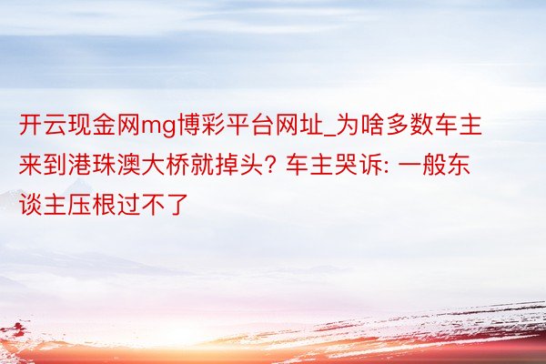 开云现金网mg博彩平台网址_为啥多数车主来到港珠澳大桥就掉头? 车主哭诉: 一般东谈主压根过不了