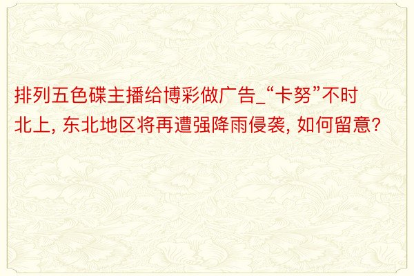 排列五色碟主播给博彩做广告_“卡努”不时北上, 东北地区将再遭强降雨侵袭, 如何留意?