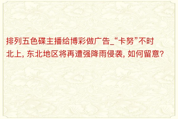 排列五色碟主播给博彩做广告_“卡努”不时北上， 东北地区将再遭强降雨侵袭， 如何留意?