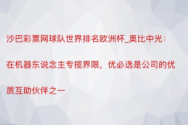 沙巴彩票网球队世界排名欧洲杯_奥比中光：
在机器东说念主专揽界限，优必选是公司的优质互助伙伴之一