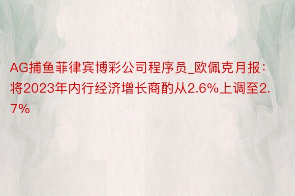 AG捕鱼菲律宾博彩公司程序员_欧佩克月报：将2023年内行经济增长商酌从2.6%上调至2.7%