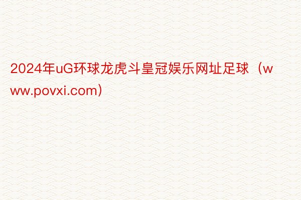 2024年uG环球龙虎斗皇冠娱乐网址足球(www.povxi.com)
