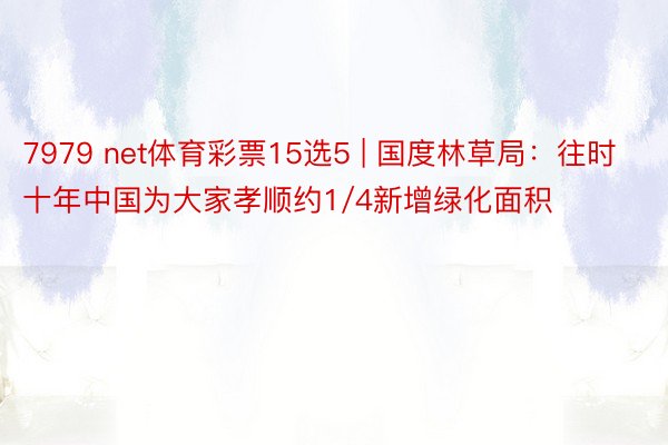 7979 net体育彩票15选5 | 国度林草局：往时十年中国为大家孝顺约1/4新增绿化面积