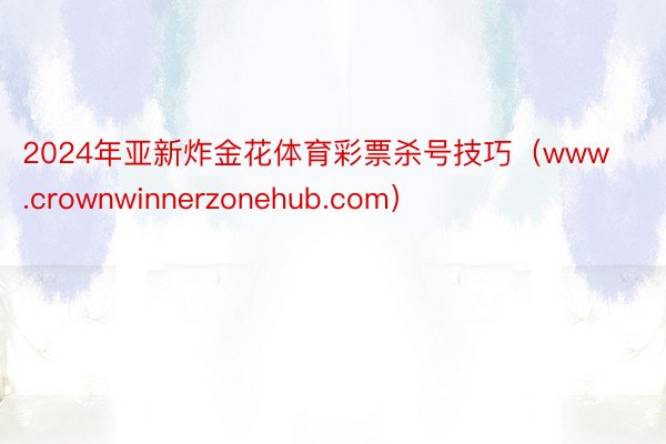 2024年亚新炸金花体育彩票杀号技巧（www.crownwinnerzonehub.com）