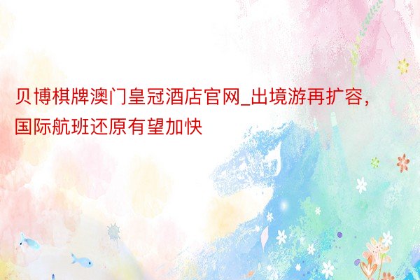 贝博棋牌澳门皇冠酒店官网_出境游再扩容，国际航班还原有望加快