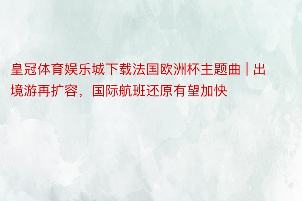 皇冠体育娱乐城下载法国欧洲杯主题曲 | 出境游再扩容，国际航班还原有望加快