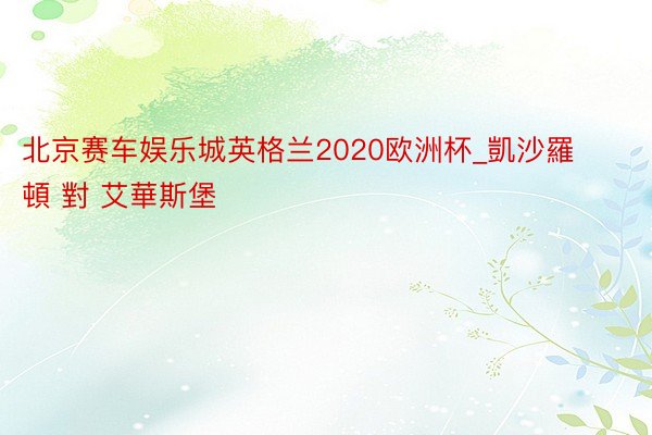 北京赛车娱乐城英格兰2020欧洲杯_凱沙羅頓 對 艾華斯堡