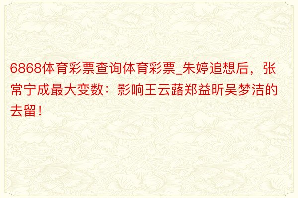 6868体育彩票查询体育彩票_朱婷追想后，张常宁成最大变数：影响王云蕗郑益昕吴梦洁的去留！