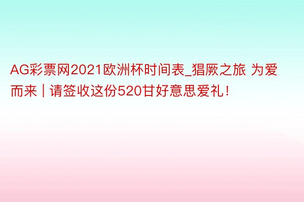 AG彩票网2021欧洲杯时间表_猖厥之旅 为爱而来 | 请签