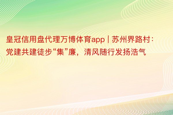 皇冠信用盘代理万博体育app | 苏州界路村：党建共建徒步“