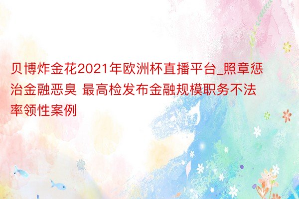贝博炸金花2021年欧洲杯直播平台_照章惩治金融恶臭 最高检发布金融规模职务不法率领性案例