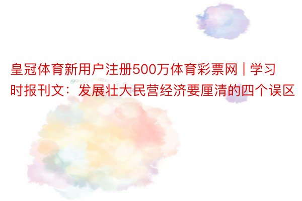 皇冠体育新用户注册500万体育彩票网 | 学习时报刊文：发展壮大民营经济要厘清的四个误区