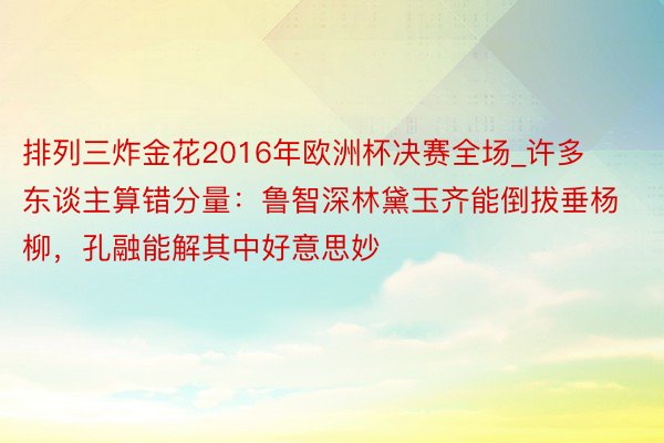 排列三炸金花2016年欧洲杯决赛全场_许多东谈主算错分量：鲁智深林黛玉齐能倒拔垂杨柳，孔融能解其中好意思妙