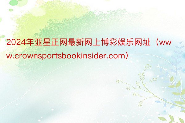 2024年亚星正网最新网上博彩娱乐网址（www.crownsportsbookinsider.com）