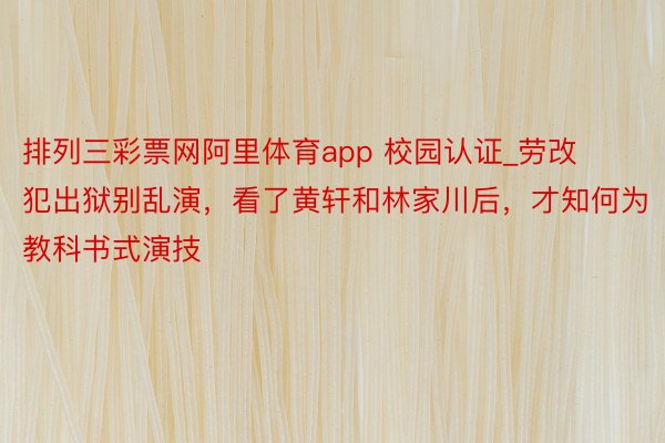 排列三彩票网阿里体育app 校园认证_劳改犯出狱别乱演，看了黄轩和林家川后，才知何为教科书式演技