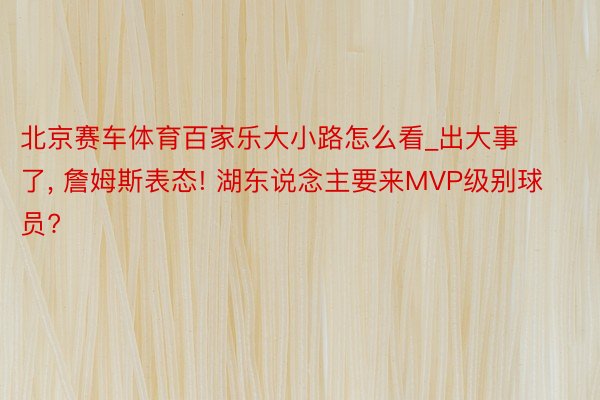 北京赛车体育百家乐大小路怎么看_出大事了, 詹姆斯表态! 湖东说念主要来MVP级别球员?