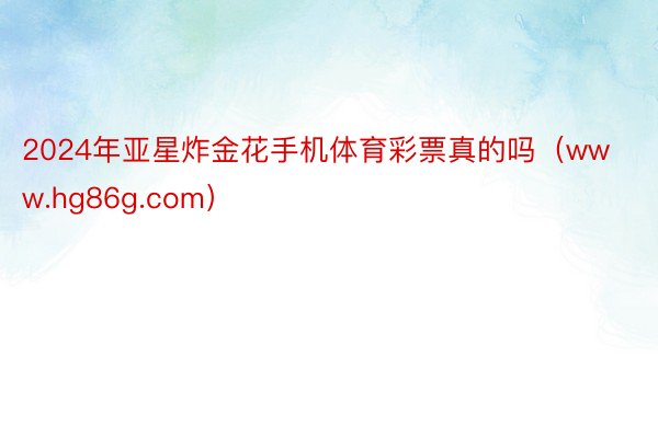 2024年亚星炸金花手机体育彩票真的吗（www.hg86g.com）