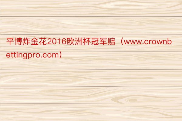 平博炸金花2016欧洲杯冠军赔（www.crownbettingpro.com）