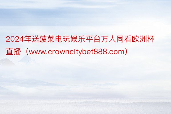 2024年送菠菜电玩娱乐平台万人同看欧洲杯直播（www.crowncitybet888.com）