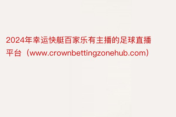 2024年幸运快艇百家乐有主播的足球直播平台（www.crownbettingzonehub.com）