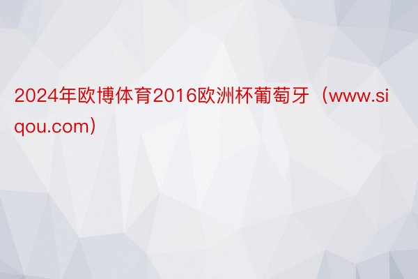 2024年欧博体育2016欧洲杯葡萄牙（www.siqou.com）
